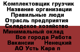 Комплектовщик-грузчик › Название организации ­ Правильные люди › Отрасль предприятия ­ Складское хозяйство › Минимальный оклад ­ 18 000 - Все города Работа » Вакансии   . Ненецкий АО,Усть-Кара п.